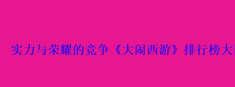 实力与荣耀的竞争《大闹西游》排行榜大比拼 实力与荣耀的竞争《大闹西游》排行榜大比拼