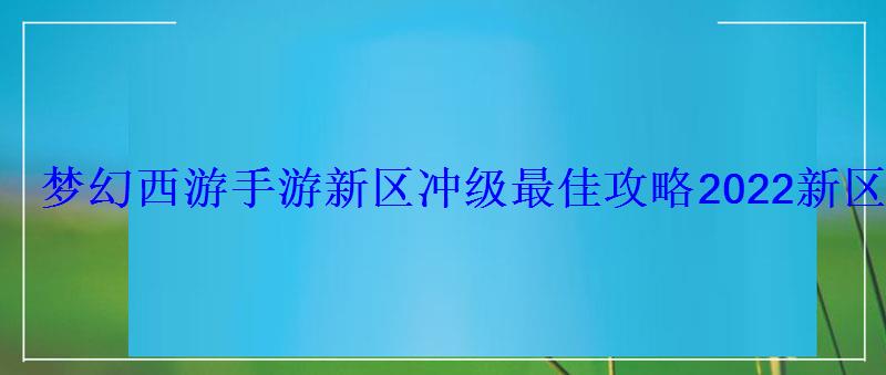 梦幻西游手游新区冲级最佳攻略2022新区等级限制时间表 梦幻西游手游新区冲级最佳攻略2022新区等级限制时间表
