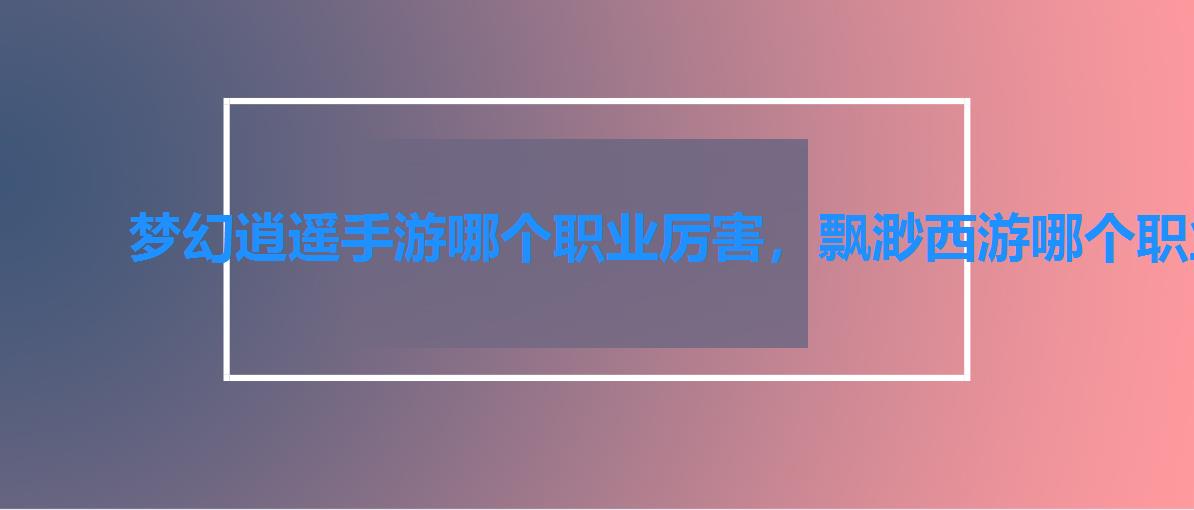 梦幻逍遥手游哪个职业厉害,飘渺西游哪个职业厉害 梦幻逍遥手游哪个职业厉害,飘渺西游哪个职业厉害