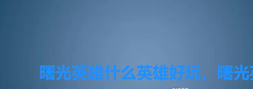 曙光英雄什么英雄好玩,曙光英雄哪个英雄最好用 曙光英雄什么英雄好玩,曙光英雄哪个英雄最好用