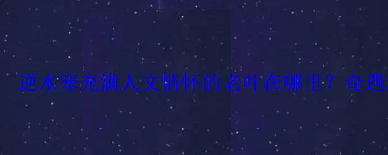 逆水寒充满人文情怀的老叶在哪里?奇遇此件老叶全攻略 逆水寒充满人文情怀的老叶在哪里?奇遇此件老叶全攻略