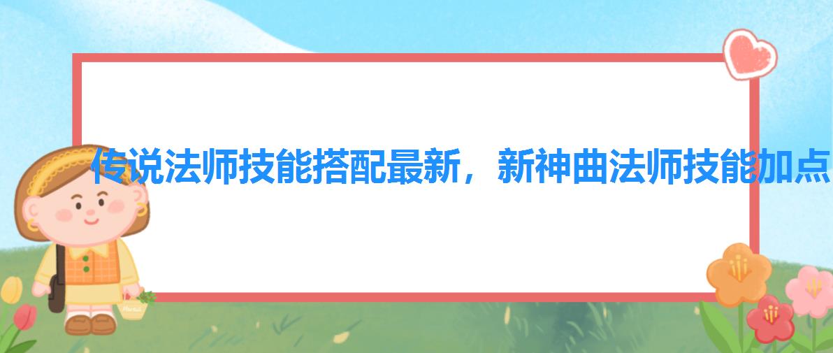 传说法师技能搭配最新,新神曲法师技能加点 传说法师技能搭配最新,新神曲法师技能加点