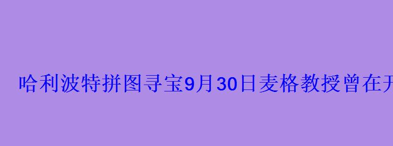哈利波特拼图寻宝9月30日麦格教授曾在开学晚宴上说过 哈利波特拼图寻宝9月30日麦格教授曾在开学晚宴上说过