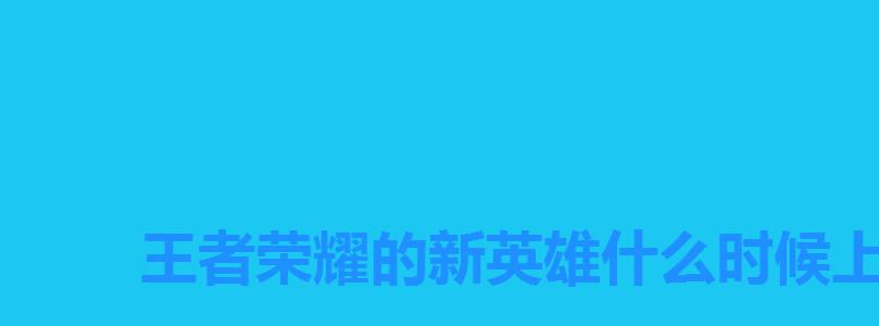 王者荣耀的新英雄什么时候上线,王者荣耀新英雄何时上线 王者荣耀的新英雄什么时候上线,王者荣耀新英雄何时上线