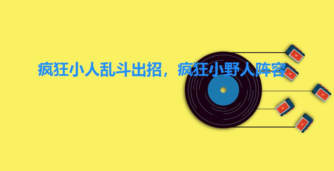 疯狂小人乱斗出招,疯狂小野人阵容 疯狂小人乱斗出招,疯狂小野人阵容