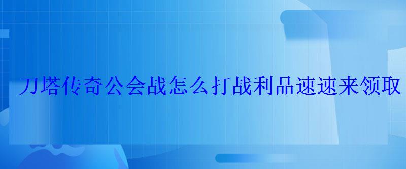 刀塔传奇公会战怎么打战利品速速来领取 刀塔传奇公会战怎么打战利品速速来领取