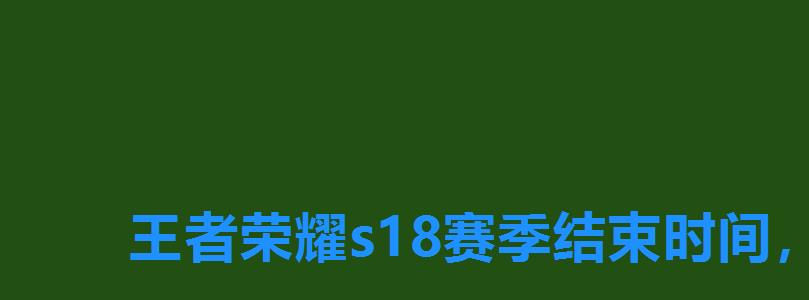 王者荣耀s18赛季结束时间,什么时候结束,王者s18赛季是什么时候 王者荣耀s18赛季结束时间,什么时候结束,王者s18赛季是什么时候