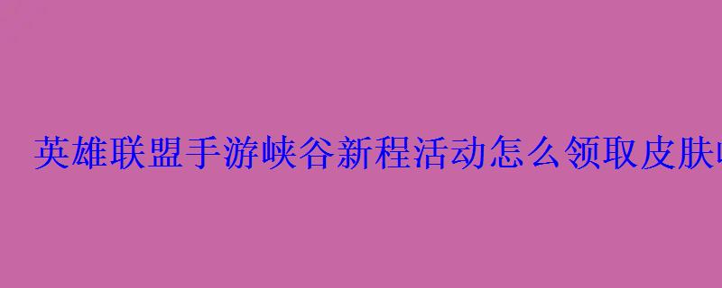 英雄联盟手游峡谷新程活动怎么领取皮肤峡谷新程活动一览 英雄联盟手游峡谷新程活动怎么领取皮肤峡谷新程活动一览