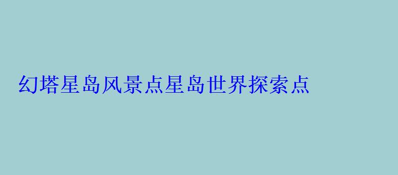 幻塔星岛风景点星岛世界探索点