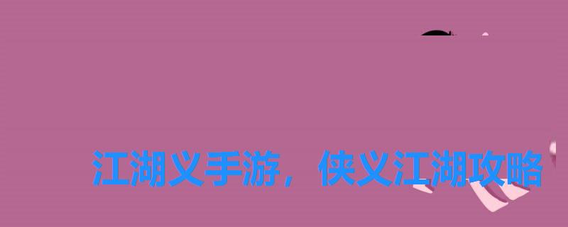 江湖义手游,侠义江湖攻略 江湖义手游,侠义江湖攻略