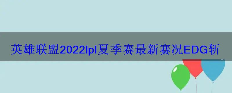 英雄联盟2022lpl夏季赛最新赛况EDG斩获三连胜 英雄联盟2022lpl夏季赛最新赛况EDG斩获三连胜