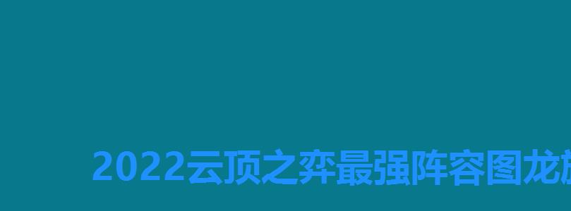 2022云顶之弈最强阵容图龙族,云顶11。19龙族怎么玩 2022云顶之弈最强阵容图龙族,云顶11。19龙族怎么玩