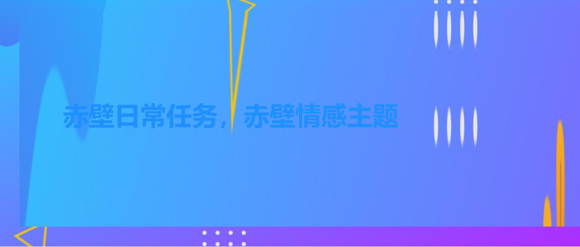 赤壁日常任务,赤壁情感主题 赤壁日常任务,赤壁情感主题