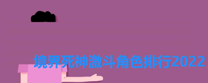 境界死神激斗角色排行2022,境界死神激斗角色排行2022 境界死神激斗角色排行2022,境界死神激斗角色排行2022