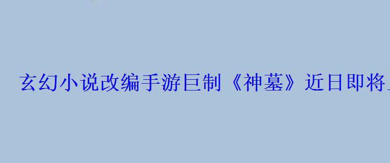 玄幻小说改编手游巨制《神墓》近日即将上线 玄幻小说改编手游巨制《神墓》近日即将上线