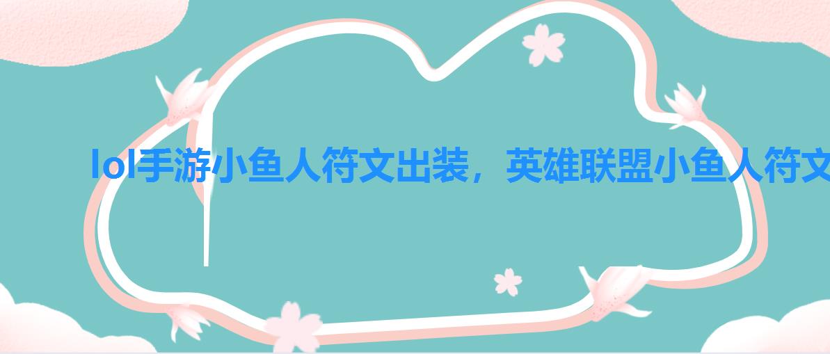 lol手游小鱼人符文出装,英雄联盟小鱼人符文 lol手游小鱼人符文出装,英雄联盟小鱼人符文