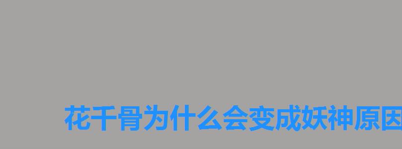 花千骨为什么会变成妖神原因,花千骨变妖神的视频 花千骨为什么会变成妖神原因,花千骨变妖神的视频