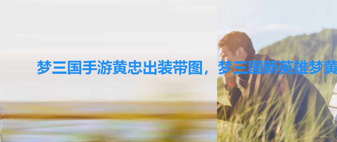 梦三国手游黄忠出装带图,梦三国新英雄梦黄忠 梦三国手游黄忠出装带图,梦三国新英雄梦黄忠