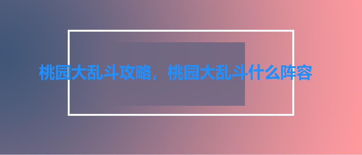 桃园大乱斗攻略,桃园大乱斗什么阵容 桃园大乱斗攻略,桃园大乱斗什么阵容