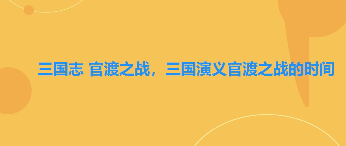三国志 官渡之战,三国演义官渡之战的时间 三国志 官渡之战,三国演义官渡之战的时间