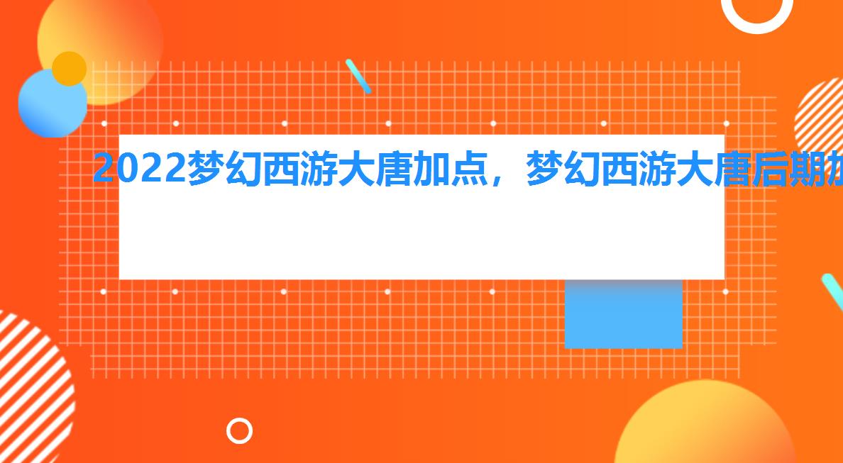2022梦幻西游大唐加点,梦幻西游大唐后期加点 2022梦幻西游大唐加点,梦幻西游大唐后期加点