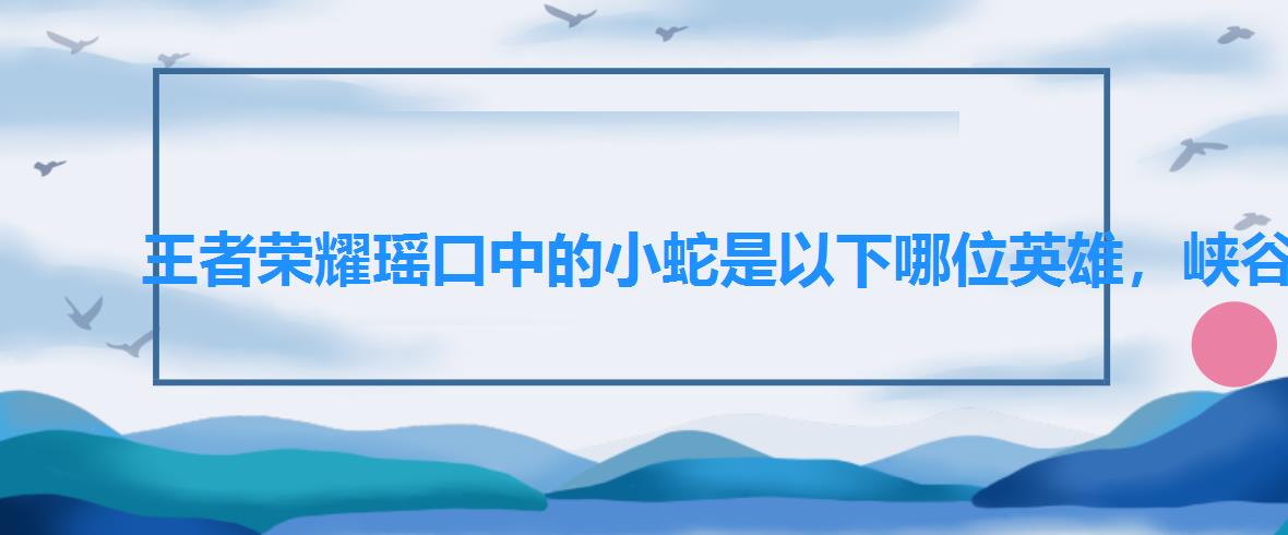 王者荣耀瑶口中的小蛇是以下哪位英雄，峡谷女神瑶口中的小蛇