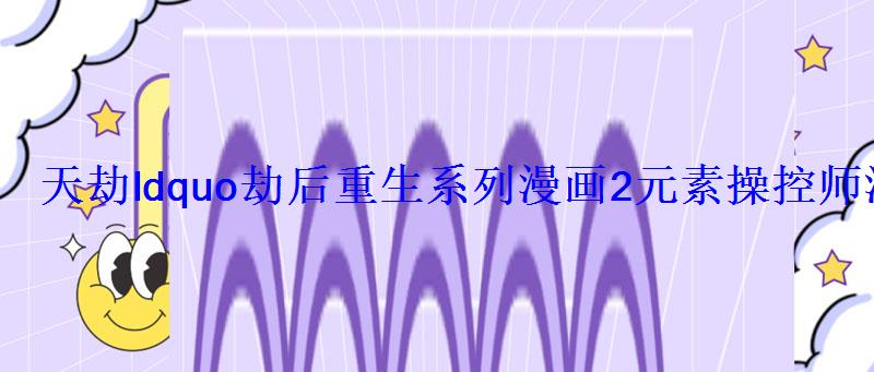 天劫ldquo劫后重生系列漫画2元素操控师涅槃登场 天劫ldquo劫后重生系列漫画2元素操控师涅槃登场