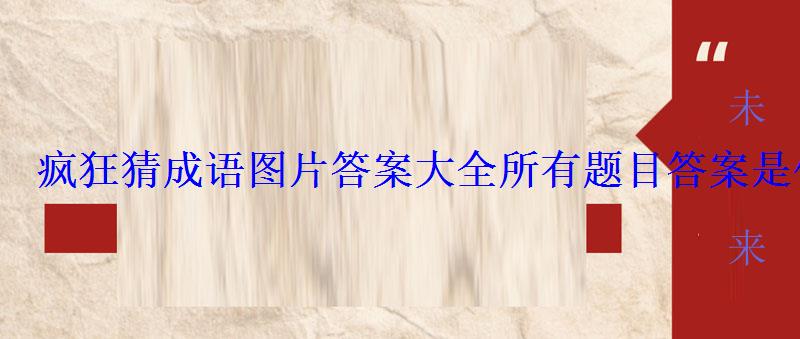 疯狂猜成语图片答案大全所有题目答案是什么 疯狂猜成语图片答案大全所有题目答案是什么