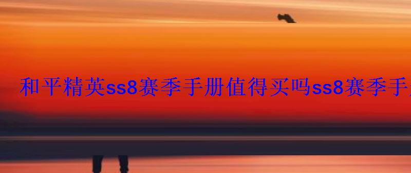 和平精英ss8赛季手册值得买吗ss8赛季手册入手分析 和平精英ss8赛季手册值得买吗ss8赛季手册入手分析
