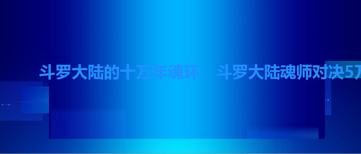 斗罗大陆的十万年魂环,斗罗大陆魂师对决5万年以上魂环怎么获得 斗罗大陆的十万年魂环,斗罗大陆魂师对决5万年以上魂环怎么获得