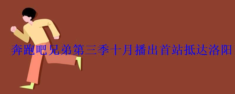 奔跑吧兄弟第三季十月播出首站抵达洛阳 奔跑吧兄弟第三季十月播出首站抵达洛阳