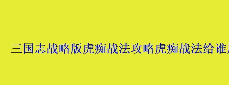 三国志战略版虎痴战法攻略虎痴战法给谁用 三国志战略版虎痴战法攻略虎痴战法给谁用