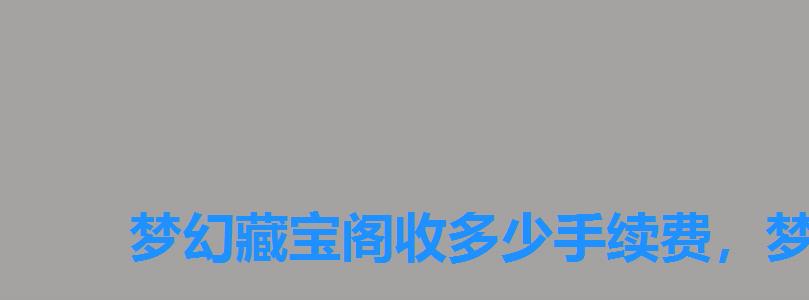 梦幻藏宝阁收多少手续费,梦幻西游藏宝阁收取多少手续费 梦幻藏宝阁收多少手续费,梦幻西游藏宝阁收取多少手续费
