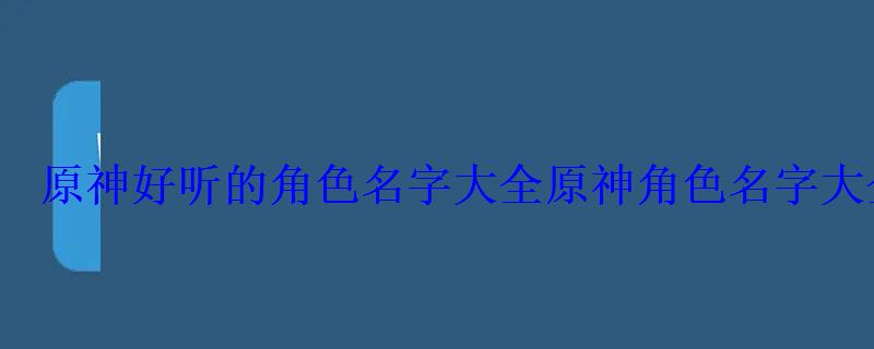原神好听的角色名字大全原神角色名字大全 原神好听的角色名字大全原神角色名字大全