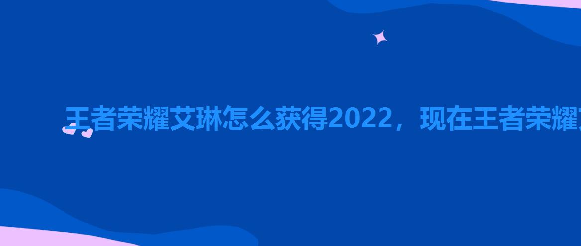 王者荣耀艾琳怎么获得2022,现在王者荣耀艾琳怎么获得 王者荣耀艾琳怎么获得2022,现在王者荣耀艾琳怎么获得