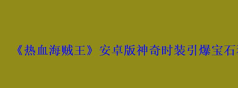 《热血海贼王》安卓版神奇时装引爆宝石狂潮 《热血海贼王》安卓版神奇时装引爆宝石狂潮