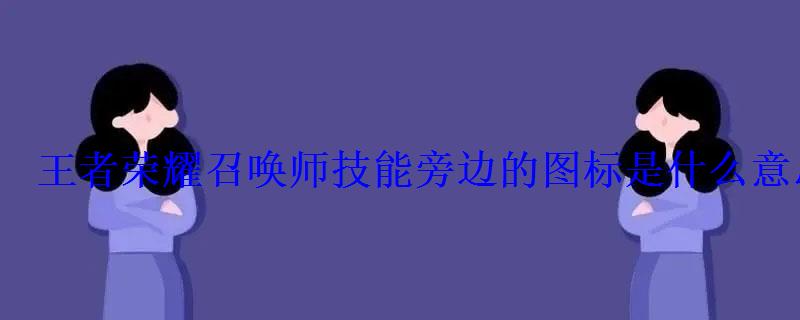 王者荣耀召唤师技能旁边的图标是什么意思? 王者荣耀召唤师技能旁边的图标是什么意思?