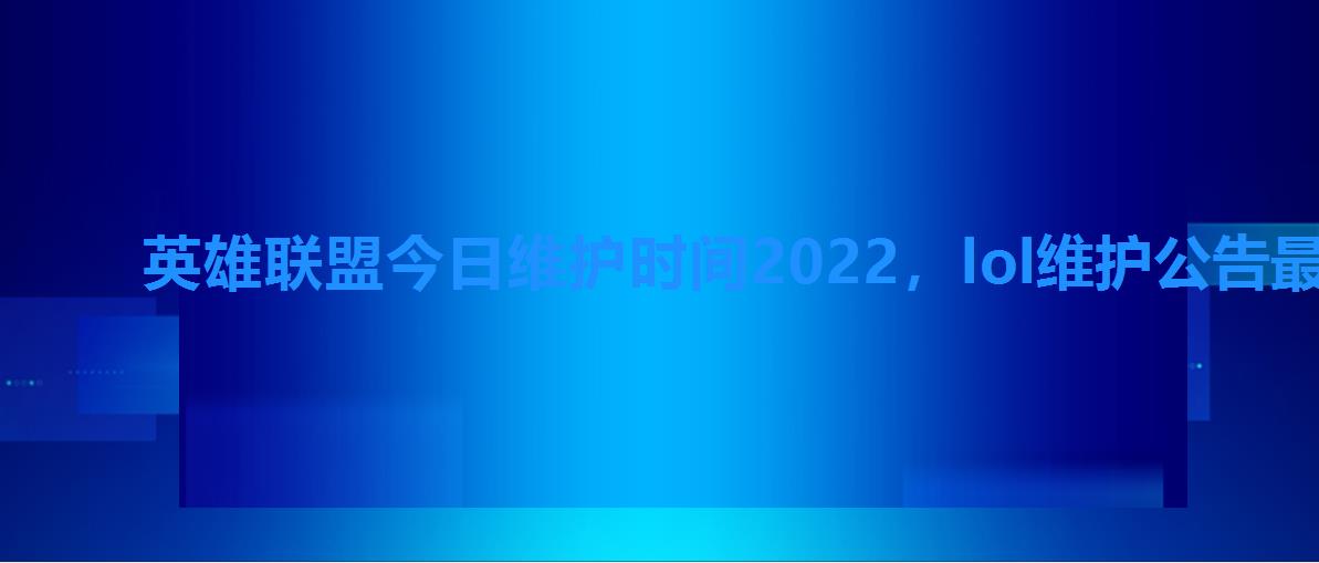 英雄联盟今日维护时间2022,lol维护公告最新时间到几点2022 英雄联盟今日维护时间2022,lol维护公告最新时间到几点2022