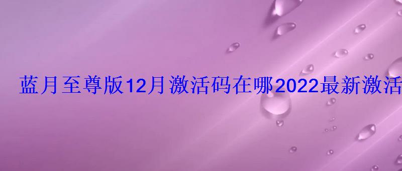 蓝月至尊版12月激活码在哪2022最新激活码礼包汇总 蓝月至尊版12月激活码在哪2022最新激活码礼包汇总