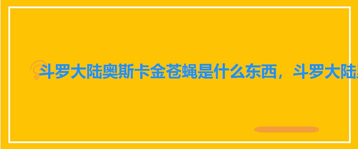 斗罗大陆奥斯卡金苍蝇是什么东西,斗罗大陆里的金苍蝇是什么 斗罗大陆奥斯卡金苍蝇是什么东西,斗罗大陆里的金苍蝇是什么