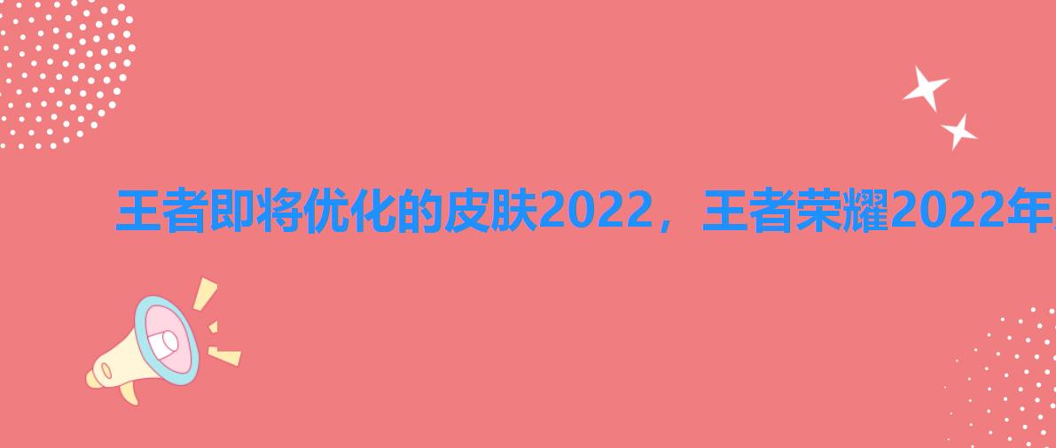 王者即将优化的皮肤2022,王者荣耀2022年皮肤优化 王者即将优化的皮肤2022,王者荣耀2022年皮肤优化