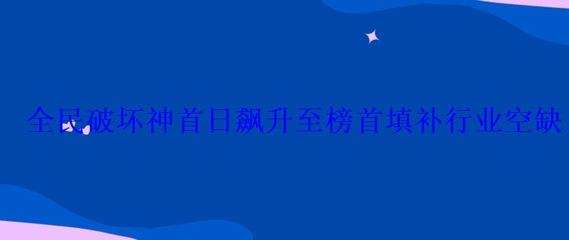 全民破坏神首日飙升至榜首填补行业空缺 全民破坏神首日飙升至榜首填补行业空缺
