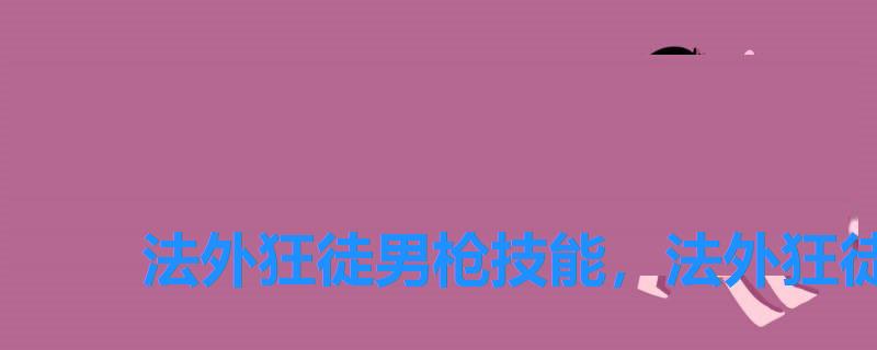 法外狂徒男枪技能,法外狂徒打野出装爆发 法外狂徒男枪技能,法外狂徒打野出装爆发