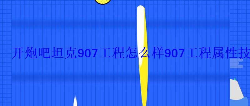 开炮吧坦克907工程怎么样907工程属性技能详解 开炮吧坦克907工程怎么样907工程属性技能详解