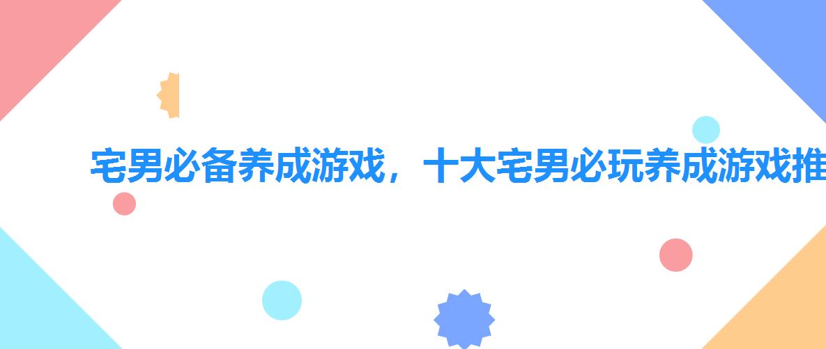 宅男必备养成游戏，十大宅男必玩养成游戏推荐