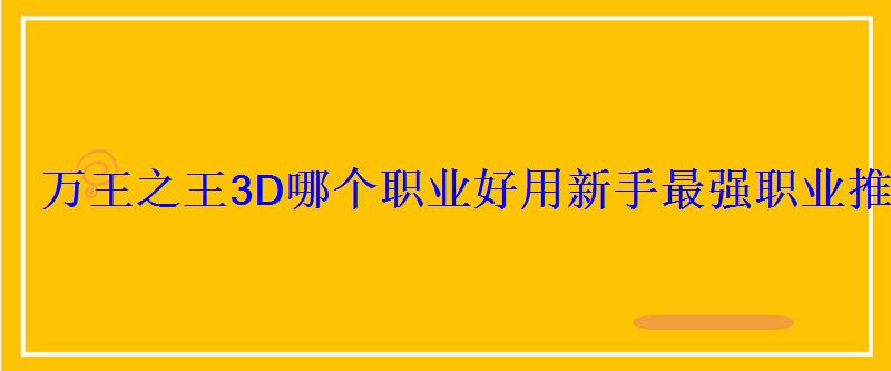 万王之王3D哪个职业好用新手最强职业推荐 万王之王3D哪个职业好用新手最强职业推荐