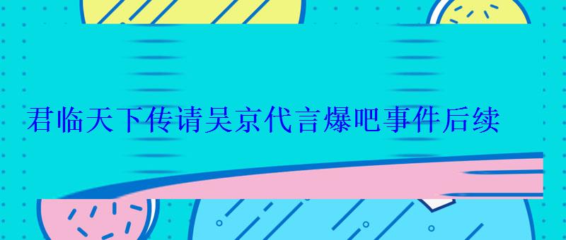 君临天下传请吴京代言爆吧事件后续 君临天下传请吴京代言爆吧事件后续