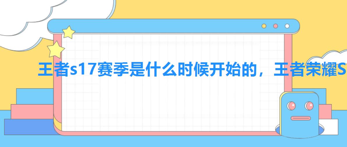 王者s17赛季是什么时候开始的,王者荣耀S17赛季什么时候结束 王者s17赛季是什么时候开始的,王者荣耀S17赛季什么时候结束