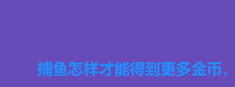 捕鱼怎样才能得到更多金币,捕鱼达人3无限钻石金币版 捕鱼怎样才能得到更多金币,捕鱼达人3无限钻石金币版