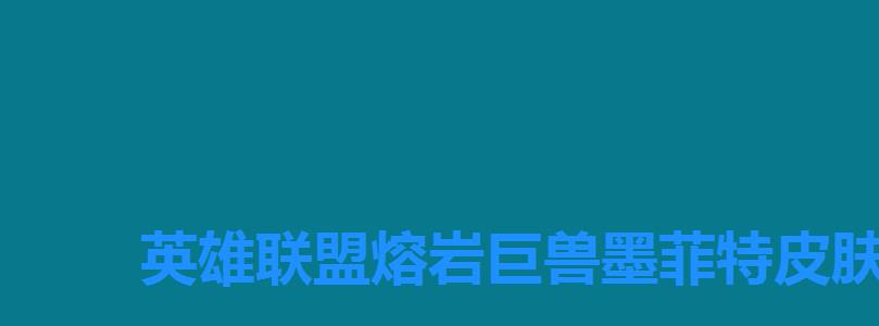 英雄联盟熔岩巨兽墨菲特皮肤那个好 英雄联盟熔岩巨兽墨菲特皮肤那个好